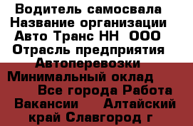 Водитель самосвала › Название организации ­ Авто-Транс НН, ООО › Отрасль предприятия ­ Автоперевозки › Минимальный оклад ­ 70 000 - Все города Работа » Вакансии   . Алтайский край,Славгород г.